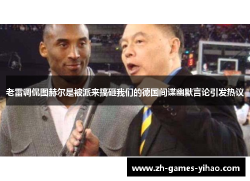 老雷调侃图赫尔是被派来搞砸我们的德国间谍幽默言论引发热议
