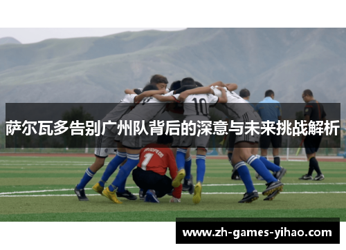 萨尔瓦多告别广州队背后的深意与未来挑战解析