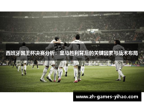 西班牙国王杯决赛分析：皇马胜利背后的关键因素与战术布局