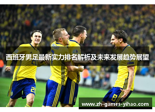 西班牙男足最新实力排名解析及未来发展趋势展望