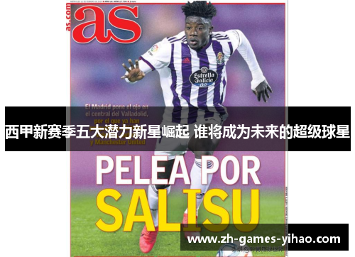 西甲新赛季五大潜力新星崛起 谁将成为未来的超级球星