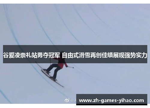 谷爱凌崇礼站勇夺冠军 自由式滑雪再创佳绩展现强势实力