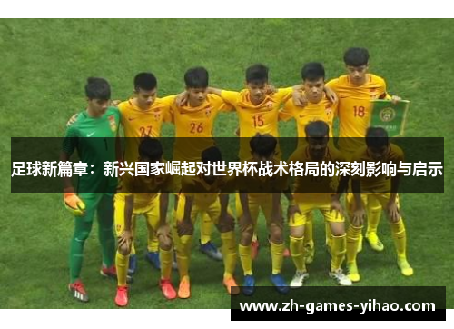 足球新篇章：新兴国家崛起对世界杯战术格局的深刻影响与启示