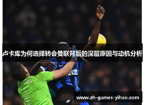 卢卡库为何选择转会曼联背后的深层原因与动机分析