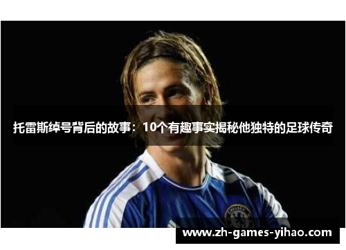 托雷斯绰号背后的故事：10个有趣事实揭秘他独特的足球传奇