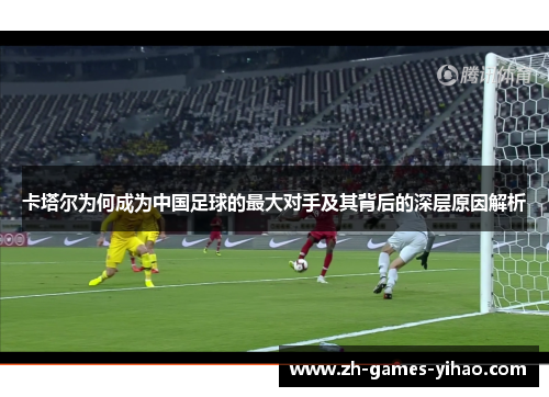 卡塔尔为何成为中国足球的最大对手及其背后的深层原因解析