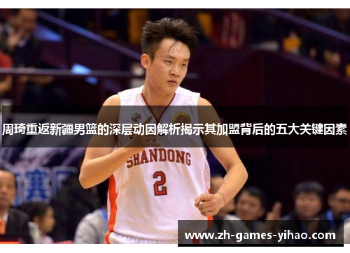周琦重返新疆男篮的深层动因解析揭示其加盟背后的五大关键因素