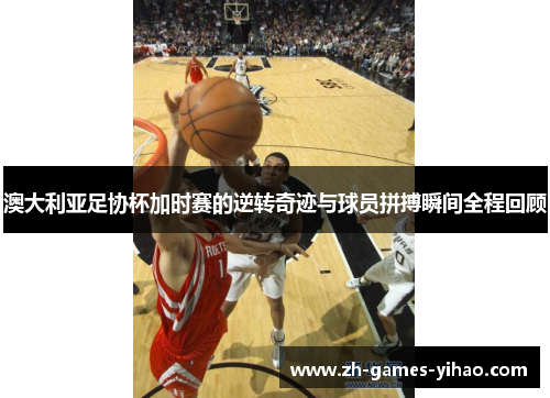 澳大利亚足协杯加时赛的逆转奇迹与球员拼搏瞬间全程回顾