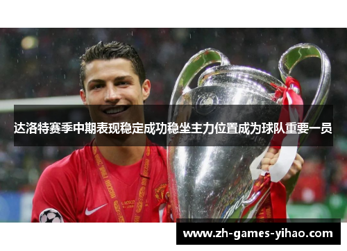 达洛特赛季中期表现稳定成功稳坐主力位置成为球队重要一员