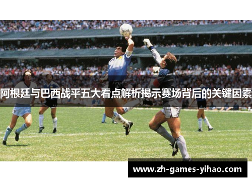 阿根廷与巴西战平五大看点解析揭示赛场背后的关键因素