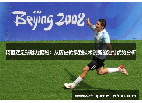 阿根廷足球魅力揭秘：从历史传承到技术创新的独特优势分析