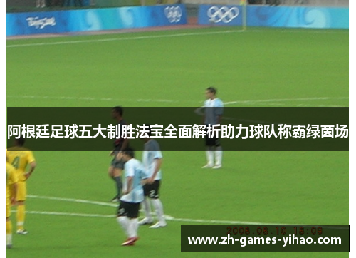 阿根廷足球五大制胜法宝全面解析助力球队称霸绿茵场