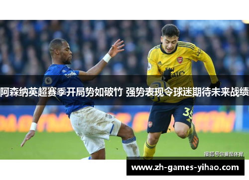 阿森纳英超赛季开局势如破竹 强势表现令球迷期待未来战绩