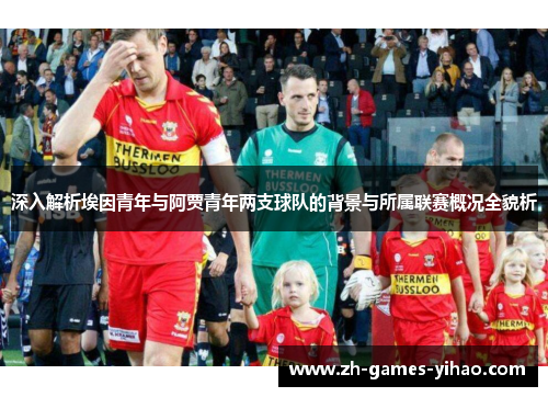 深入解析埃因青年与阿贾青年两支球队的背景与所属联赛概况全貌析