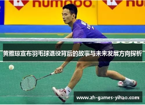 黄雅琼宣布羽毛球退役背后的故事与未来发展方向探析