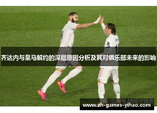 齐达内与皇马解约的深层原因分析及其对俱乐部未来的影响