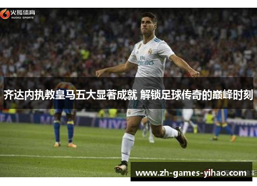 齐达内执教皇马五大显著成就 解锁足球传奇的巅峰时刻