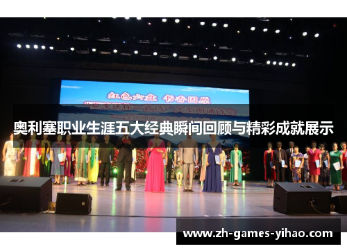 奥利塞职业生涯五大经典瞬间回顾与精彩成就展示