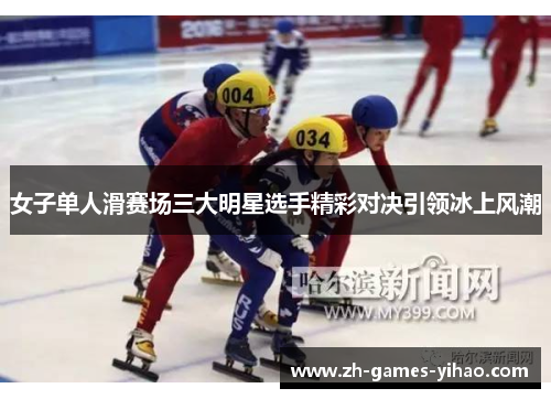 女子单人滑赛场三大明星选手精彩对决引领冰上风潮