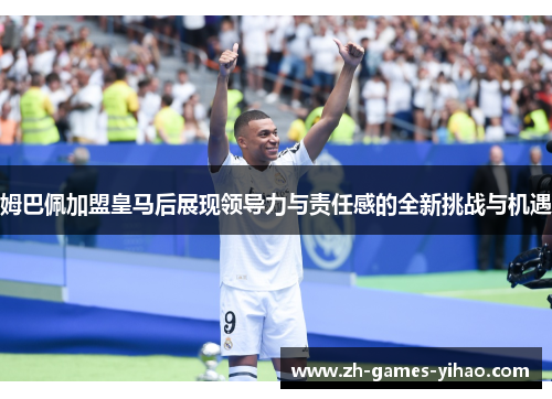姆巴佩加盟皇马后展现领导力与责任感的全新挑战与机遇