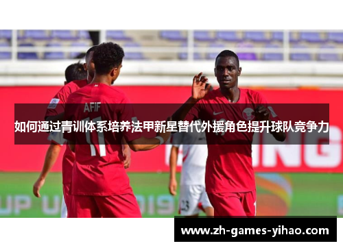 如何通过青训体系培养法甲新星替代外援角色提升球队竞争力