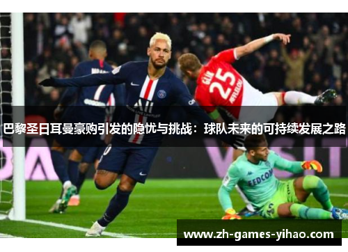 巴黎圣日耳曼豪购引发的隐忧与挑战：球队未来的可持续发展之路