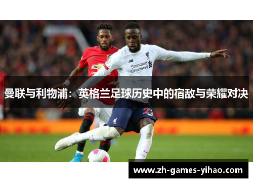 曼联与利物浦:英格兰足球历史中的宿敌与荣耀对决 曼联与利物浦:英格兰足球历史中的宿敌与荣耀对决