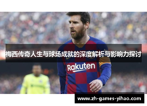 梅西传奇人生与球场成就的深度解析与影响力探讨