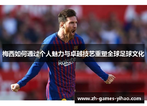 梅西如何通过个人魅力与卓越技艺重塑全球足球文化