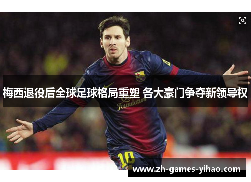 梅西退役后全球足球格局重塑 各大豪门争夺新领导权 梅西退役后全球足球格局重塑 各大豪门争夺新领导权