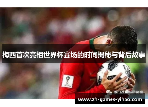 梅西首次亮相世界杯赛场的时间揭秘与背后故事 梅西首次亮相世界杯赛场的时间揭秘与背后故事