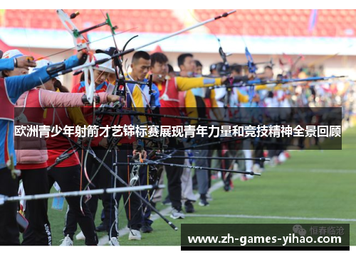 欧洲青少年射箭才艺锦标赛展现青年力量和竞技精神全景回顾 欧洲青少年射箭才艺锦标赛展现青年力量和竞技精神全景回顾