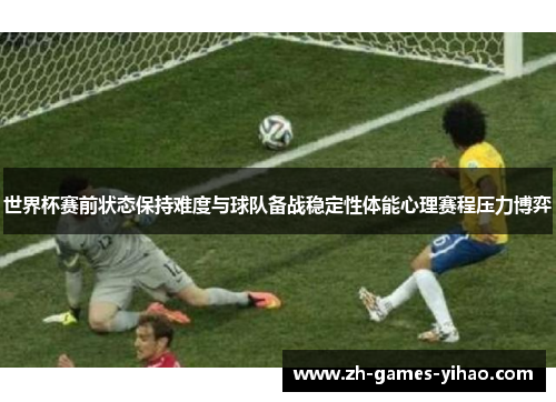 世界杯赛前状态保持难度与球队备战稳定性体能心理赛程压力博弈