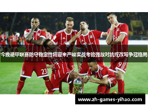 今晚德甲联赛防守稳定性将迎来严峻实战考验强敌对抗或改写争冠格局 今晚德甲联赛防守稳定性将迎来严峻实战考验强敌对抗或改写争冠格局
