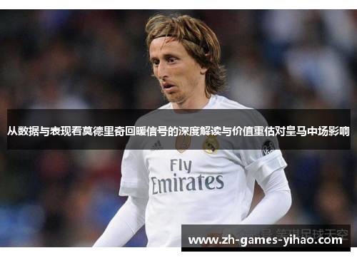 从数据与表现看莫德里奇回暖信号的深度解读与价值重估对皇马中场影响