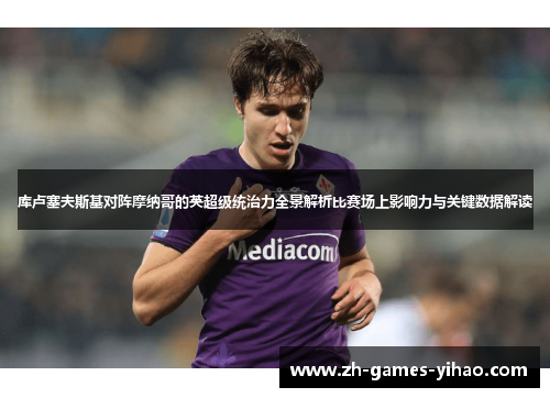库卢塞夫斯基对阵摩纳哥的英超级统治力全景解析比赛场上影响力与关键数据解读