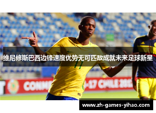 维尼修斯巴西边锋速度优势无可匹敌成就未来足球新星