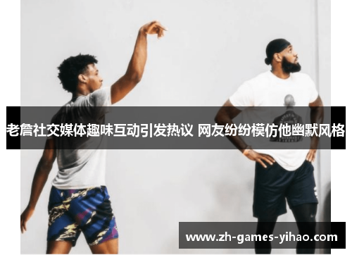 老詹社交媒体趣味互动引发热议 网友纷纷模仿他幽默风格