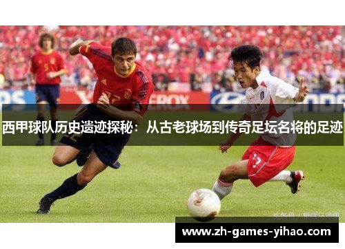 西甲球队历史遗迹探秘:从古老球场到传奇足坛名将的足迹 西甲球队历史遗迹探秘:从古老球场到传奇足坛名将的足迹