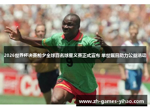 2026世界杯决赛前夕全球百名球星义赛正式宣布 举世瞩目助力公益活动