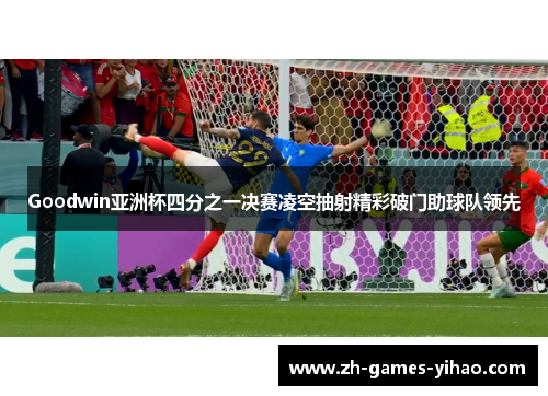 Goodwin亚洲杯四分之一决赛凌空抽射精彩破门助球队领先