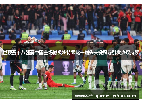 世预赛十八强赛中国主场憾负沙特零比一错失关键积分引发热议持续