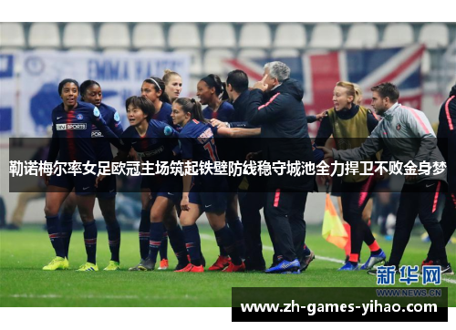 勒诺梅尔率女足欧冠主场筑起铁壁防线稳守城池全力捍卫不败金身梦