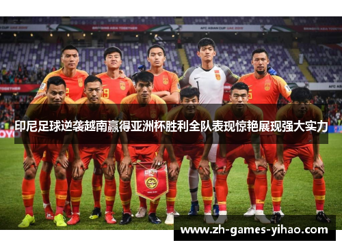 印尼足球逆袭越南赢得亚洲杯胜利全队表现惊艳展现强大实力