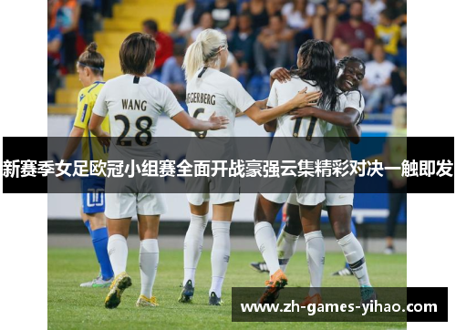 新赛季女足欧冠小组赛全面开战豪强云集精彩对决一触即发