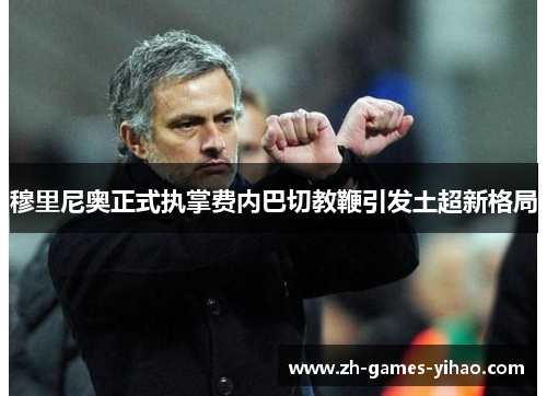 穆里尼奥正式执掌费内巴切教鞭引发土超新格局 穆里尼奥正式执掌费内巴切教鞭引发土超新格局