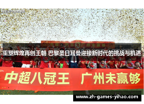 重塑辉煌再创王朝 巴黎圣日耳曼迎接新时代的挑战与机遇