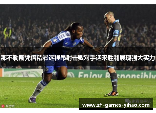 那不勒斯凭借精彩远程吊射击败对手迎来胜利展现强大实力