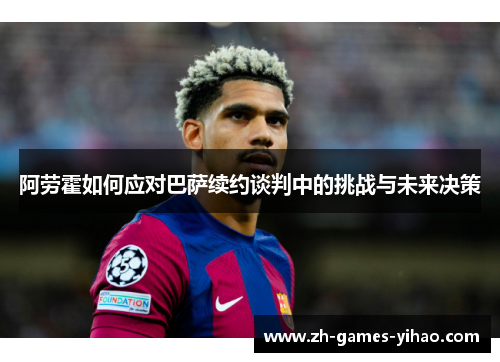 阿劳霍如何应对巴萨续约谈判中的挑战与未来决策