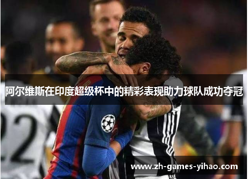 阿尔维斯在印度超级杯中的精彩表现助力球队成功夺冠